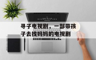 寻子电视剧，一部带孩子去找妈妈的电视剧