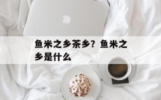 鱼米之乡茶乡？鱼米之乡是什么