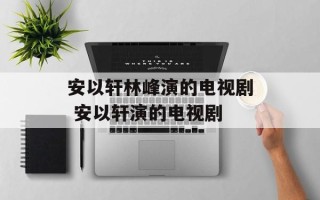 安以轩林峰演的电视剧 安以轩演的电视剧
