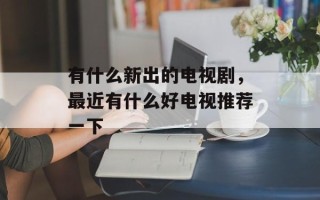 有什么新出的电视剧，最近有什么好电视推荐一下