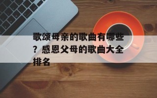 歌颂母亲的歌曲有哪些？感恩父母的歌曲大全排名