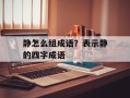 静怎么组成语？表示静的四字成语