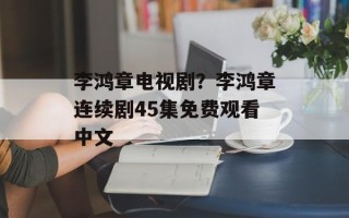 李鸿章电视剧？李鸿章连续剧45集免费观看中文