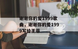 谢谢你的爱1999歌曲，谢谢你的爱1999写给王菲