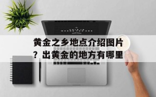 黄金之乡地点介绍图片？出黄金的地方有哪里