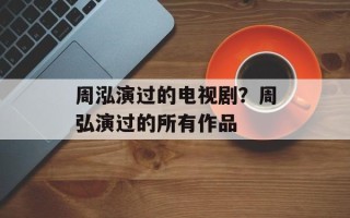 周泓演过的电视剧？周弘演过的所有作品