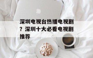 深圳电视台热播电视剧？深圳十大必看电视剧推荐
