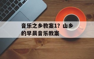音乐之乡教案1？山乡的早晨音乐教案