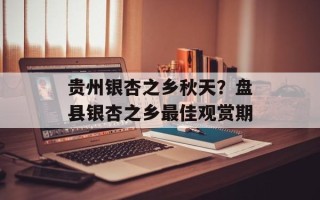 贵州银杏之乡秋天？盘县银杏之乡最佳观赏期