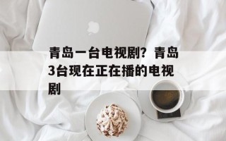 青岛一台电视剧？青岛3台现在正在播的电视剧