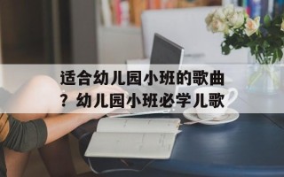 适合幼儿园小班的歌曲？幼儿园小班必学儿歌