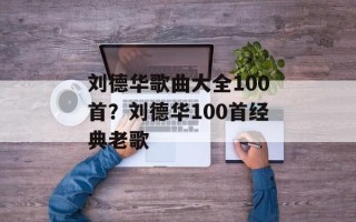 刘德华歌曲大全100首？刘德华100首经典老歌