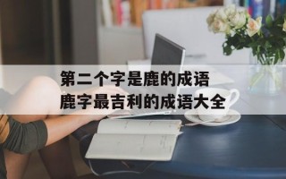 第二个字是鹿的成语 鹿字最吉利的成语大全