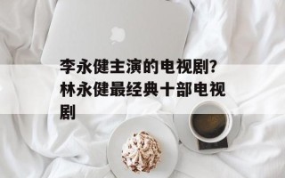 李永健主演的电视剧？林永健最经典十部电视剧