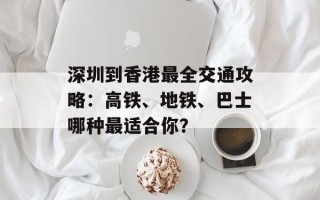 深圳到香港最全交通攻略：高铁、地铁、巴士哪种最适合你？
