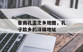 鲁南孔孟之乡地图，孔子故乡的详细地址