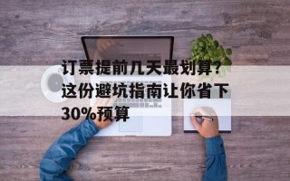 订票提前几天最划算？这份避坑指南让你省下30%预算