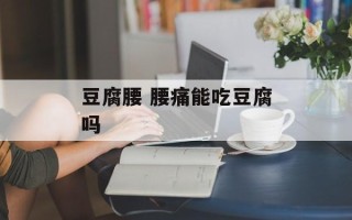 豆腐腰 腰痛能吃豆腐吗