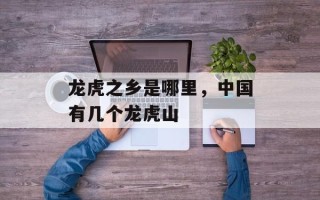 龙虎之乡是哪里，中国有几个龙虎山