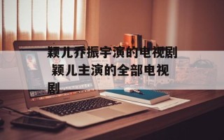 颖儿乔振宇演的电视剧 颖儿主演的全部电视剧