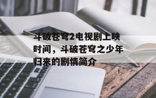 斗破苍穹2电视剧上映时间，斗破苍穹之少年归来的剧情简介