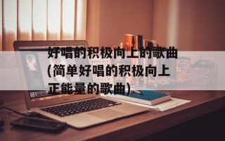 好唱的积极向上的歌曲(简单好唱的积极向上正能量的歌曲)