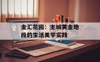 金汇花园：主城黄金地段的生活美学实践