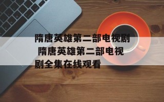 隋唐英雄第二部电视剧 隋唐英雄第二部电视剧全集在线观看