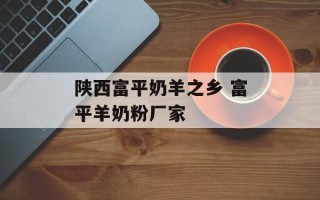 陕西富平奶羊之乡 富平羊奶粉厂家