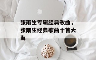 张雨生专辑经典歌曲，张雨生经典歌曲十首大海