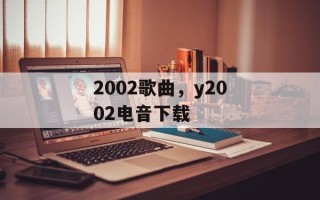 2002歌曲，y2002电音下载