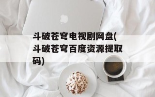 斗破苍穹电视剧网盘(斗破苍穹百度资源提取码)