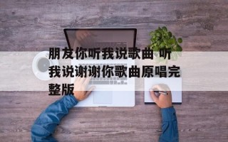朋友你听我说歌曲 听我说谢谢你歌曲原唱完整版