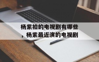 杨紫拍的电视剧有哪些，杨紫最近演的电视剧