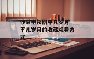 沙溢电视剧平凡岁月 平凡岁月的收藏观看方式