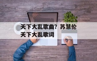 天下大乱歌曲？苏慧伦天下大乱歌词