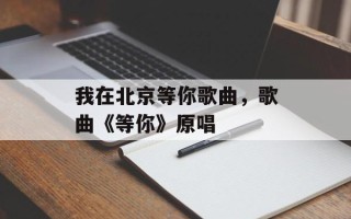 我在北京等你歌曲，歌曲《等你》原唱