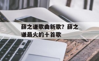 薛之谦歌曲新歌？薛之谦最火的十首歌
