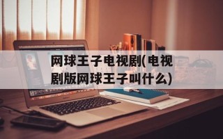 网球王子电视剧(电视剧版网球王子叫什么)