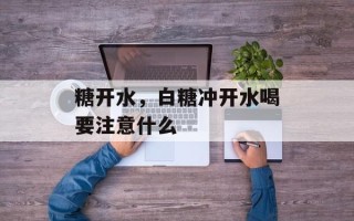 糖开水，白糖冲开水喝要注意什么