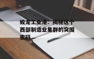 蛟龙工业港：揭秘这个西部制造业集群的突围密码