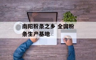 南阳粉条之乡 全国粉条生产基地