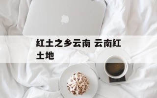 红土之乡云南 云南红土地