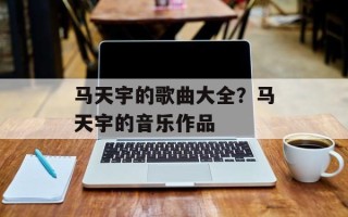 马天宇的歌曲大全？马天宇的音乐作品