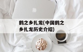 鹤之乡扎龙(中国鹤之乡扎龙历史介绍)