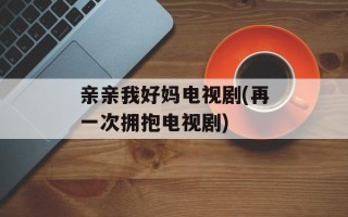 亲亲我好妈电视剧(再一次拥抱电视剧)
