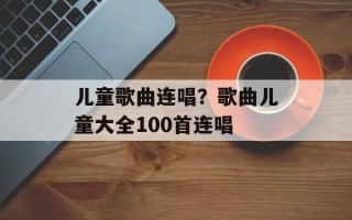 儿童歌曲连唱？歌曲儿童大全100首连唱
