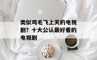 类似鸡毛飞上天的电视剧？十大公认最好看的电视剧