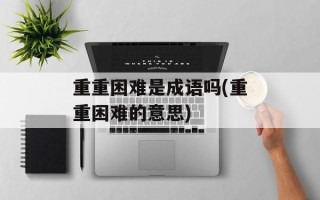 重重困难是成语吗(重重困难的意思)