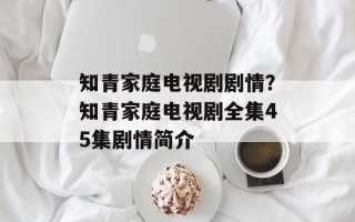 知青家庭电视剧剧情？知青家庭电视剧全集45集剧情简介